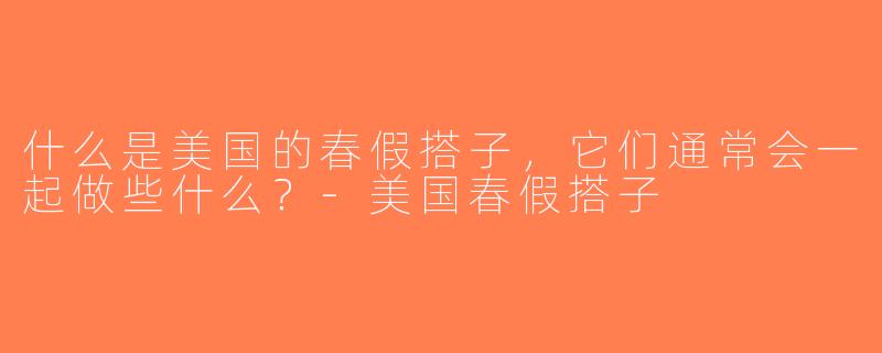 什么是美国的春假搭子，它们通常会一起做些什么？-美国春假搭子
