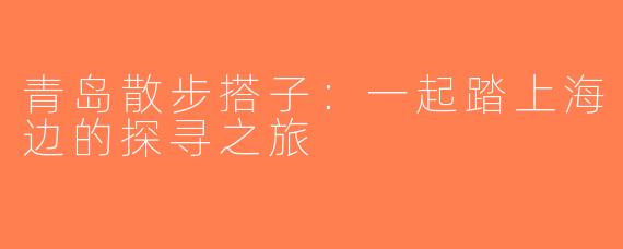 青岛散步搭子：一起踏上海边的探寻之旅