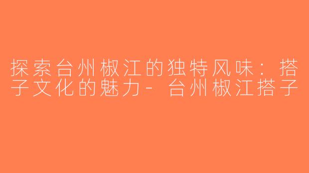 探索台州椒江的独特风味：搭子文化的魅力-台州椒江搭子