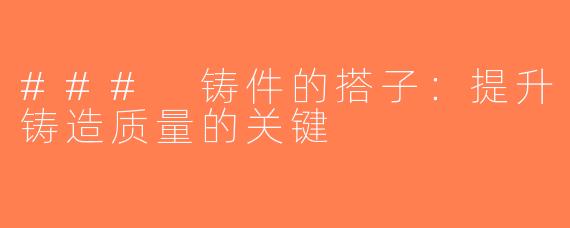 ### 铸件的搭子：提升铸造质量的关键
