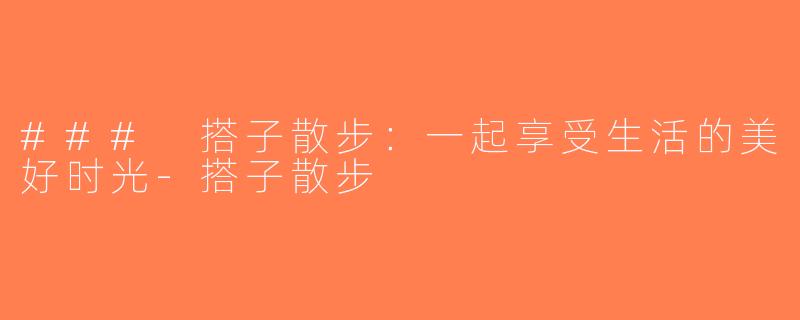 ### 搭子散步：一起享受生活的美好时光-搭子散步