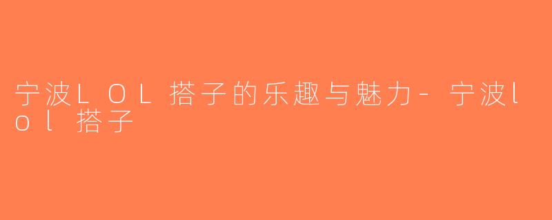 宁波LOL搭子的乐趣与魅力-宁波lol搭子
