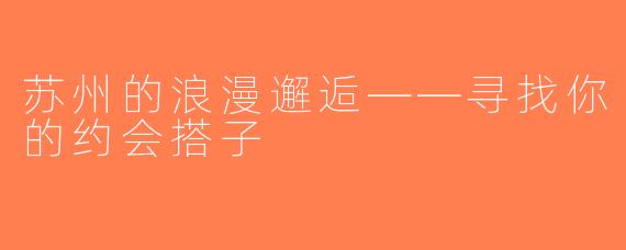 苏州的浪漫邂逅——寻找你的约会搭子