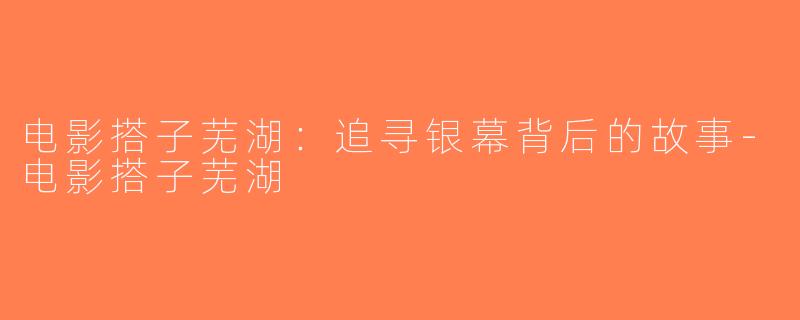 电影搭子芜湖：追寻银幕背后的故事-电影搭子芜湖