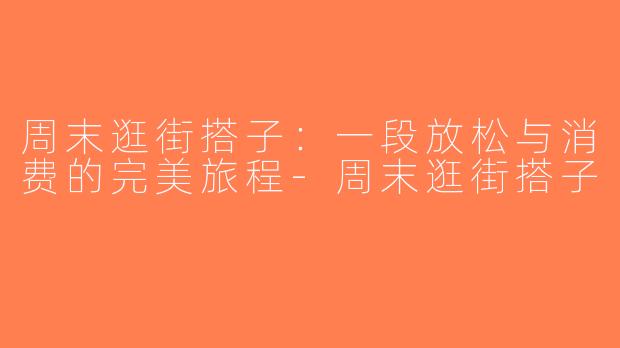 周末逛街搭子：一段放松与消费的完美旅程-周末逛街搭子