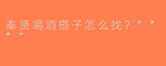 奉贤喝酒搭子怎么找？****