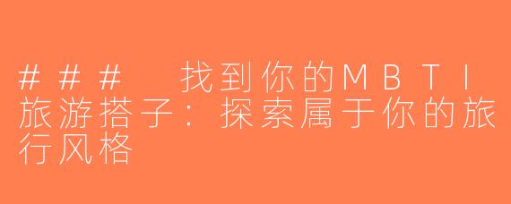 ### 找到你的MBTI旅游搭子：探索属于你的旅行风格