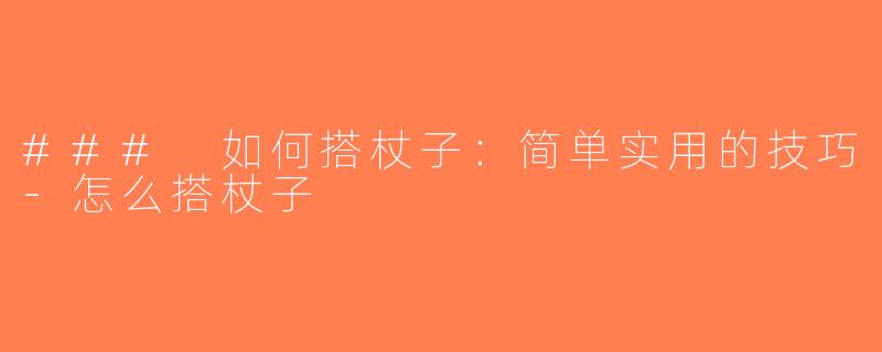 ### 如何搭杖子：简单实用的技巧-怎么搭杖子