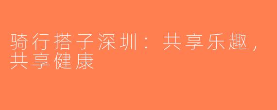 骑行搭子深圳：共享乐趣，共享健康