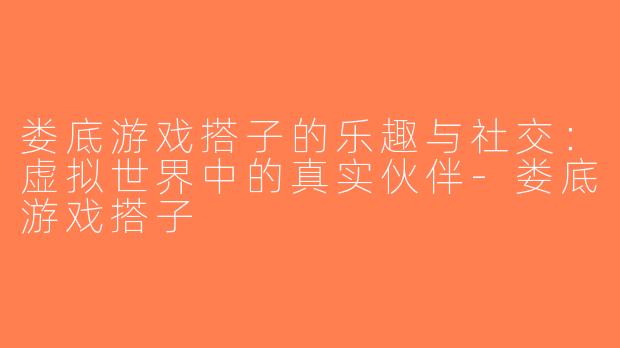 娄底游戏搭子的乐趣与社交：虚拟世界中的真实伙伴-娄底游戏搭子