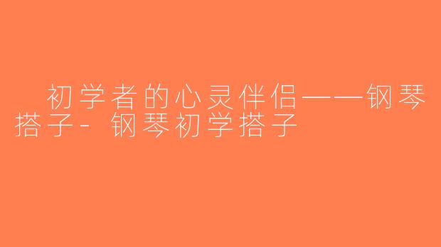  初学者的心灵伴侣——钢琴搭子-钢琴初学搭子
