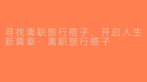 寻找离职旅行搭子，开启人生新篇章-离职旅行搭子