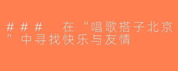 ### 在“唱歌搭子北京”中寻找快乐与友情