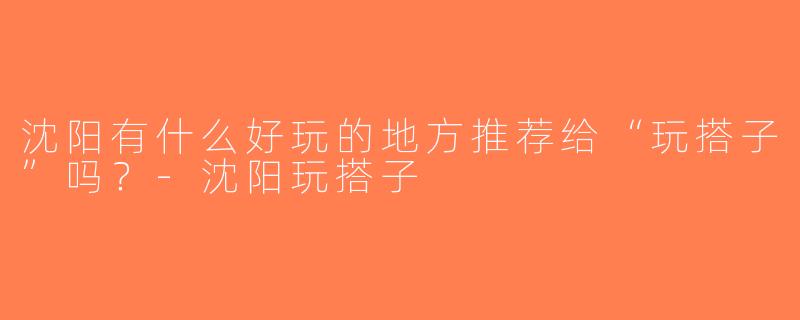 沈阳有什么好玩的地方推荐给“玩搭子”吗？-沈阳玩搭子