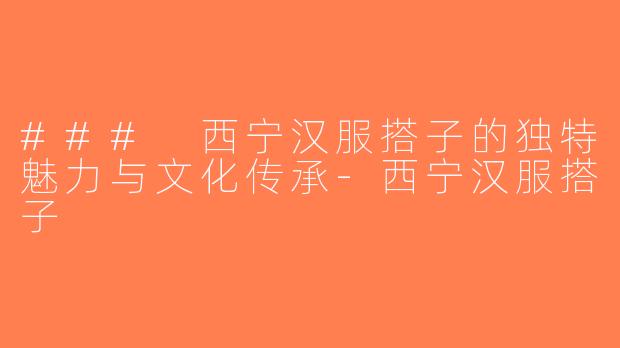 ### 西宁汉服搭子的独特魅力与文化传承-西宁汉服搭子