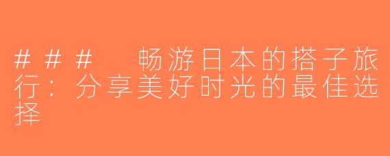 ### 畅游日本的搭子旅行：分享美好时光的最佳选择