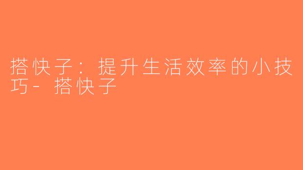 搭快子：提升生活效率的小技巧-搭快子