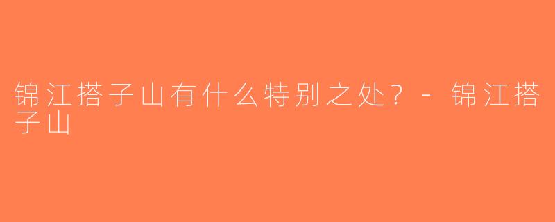 锦江搭子山有什么特别之处？-锦江搭子山