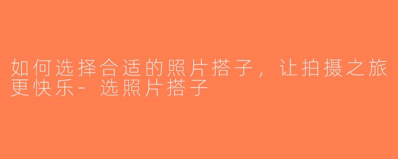 如何选择合适的照片搭子，让拍摄之旅更快乐-选照片搭子