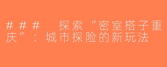 ### 探索“密室搭子重庆”：城市探险的新玩法