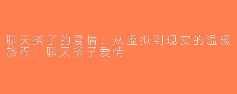 聊天搭子的爱情：从虚拟到现实的温暖旅程-聊天搭子爱情