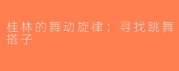 桂林的舞动旋律：寻找跳舞搭子