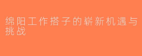 绵阳工作搭子的崭新机遇与挑战