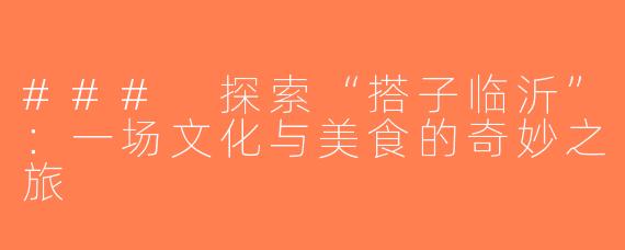 ### 探索“搭子临沂”：一场文化与美食的奇妙之旅