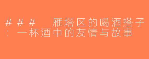### 雁塔区的喝酒搭子：一杯酒中的友情与故事