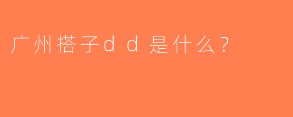 广州搭子dd是什么？  