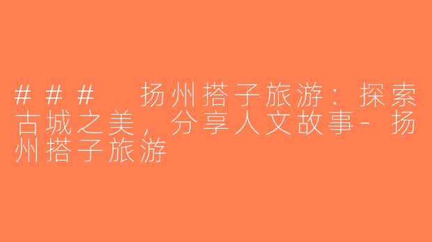 ### 扬州搭子旅游：探索古城之美，分享人文故事-扬州搭子旅游