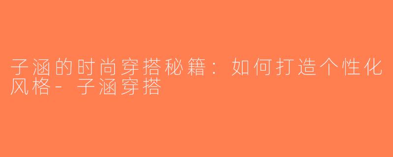 子涵的时尚穿搭秘籍：如何打造个性化风格-子涵穿搭