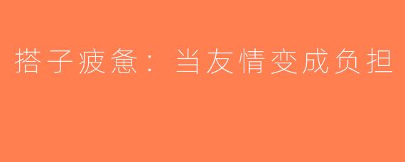 搭子疲惫：当友情变成负担