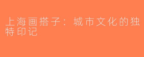 上海画搭子：城市文化的独特印记