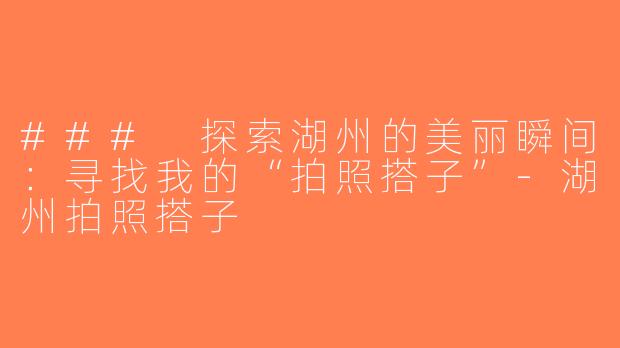 ### 探索湖州的美丽瞬间：寻找我的“拍照搭子”-湖州拍照搭子
