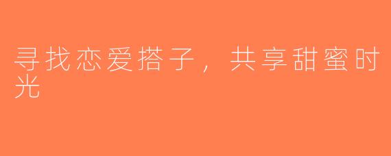 寻找恋爱搭子，共享甜蜜时光