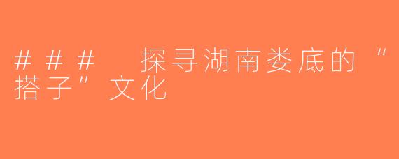 ### 探寻湖南娄底的“搭子”文化