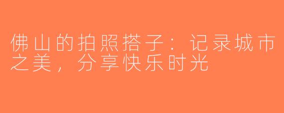 佛山的拍照搭子：记录城市之美，分享快乐时光