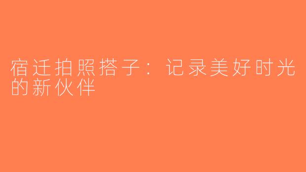 宿迁拍照搭子：记录美好时光的新伙伴