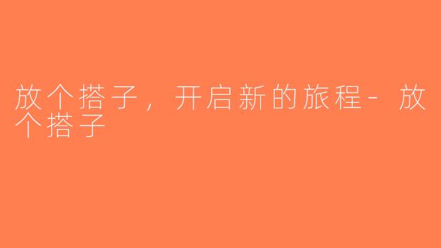 放个搭子，开启新的旅程-放个搭子