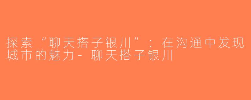 探索“聊天搭子银川”：在沟通中发现城市的魅力-聊天搭子银川