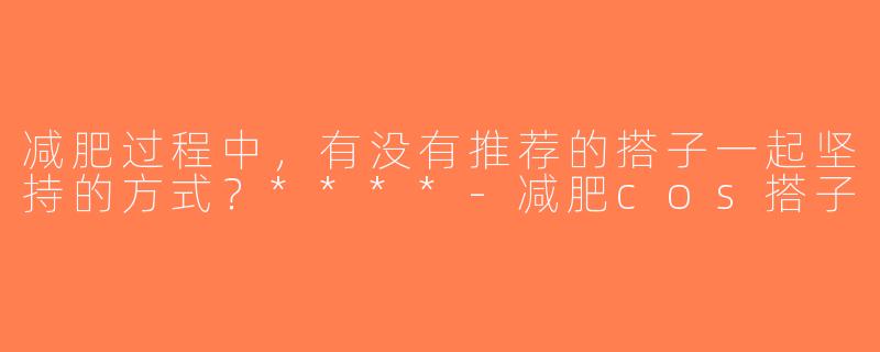 减肥过程中，有没有推荐的搭子一起坚持的方式？****-减肥cos搭子