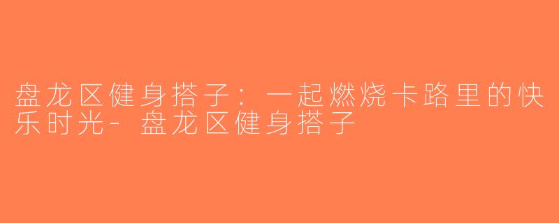 盘龙区健身搭子：一起燃烧卡路里的快乐时光-盘龙区健身搭子