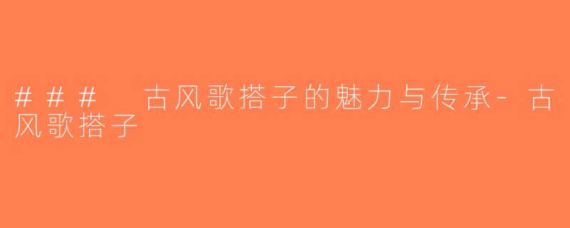 ### 古风歌搭子的魅力与传承-古风歌搭子