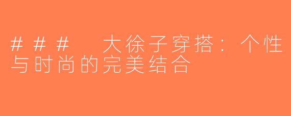 ### 大徐子穿搭：个性与时尚的完美结合