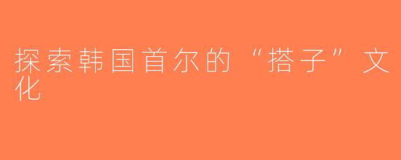 探索韩国首尔的“搭子”文化