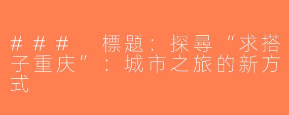 ### 標題：探尋“求搭子重庆”：城市之旅的新方式
