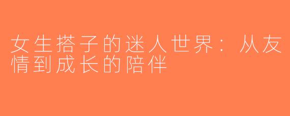 女生搭子的迷人世界：从友情到成长的陪伴