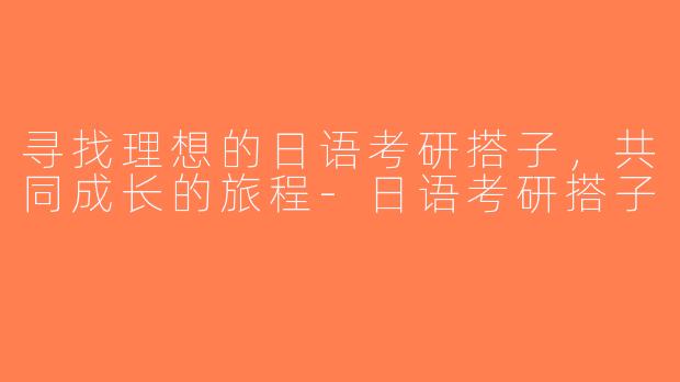 寻找理想的日语考研搭子，共同成长的旅程-日语考研搭子