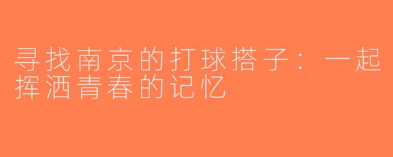 寻找南京的打球搭子：一起挥洒青春的记忆